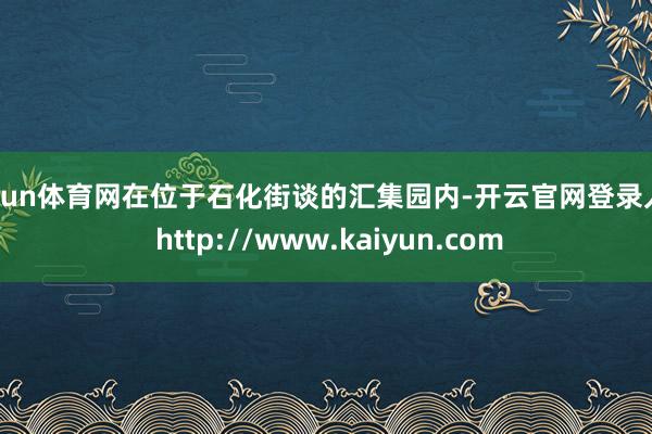 开yun体育网在位于石化街谈的汇集园内-开云官网登录入口 http://www.kaiyun.com
