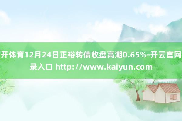 云开体育12月24日正裕转债收盘高潮0.65%-开云官网登录入口 http://www.kaiyun.com