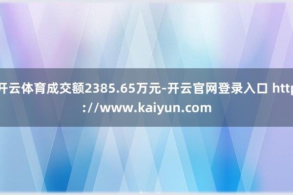 开云体育成交额2385.65万元-开云官网登录入口 http://www.kaiyun.com