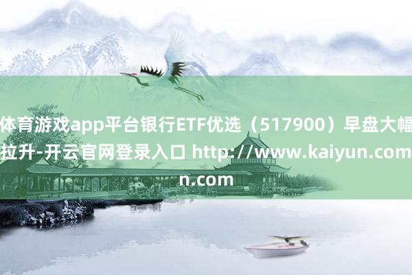 体育游戏app平台银行ETF优选（517900）早盘大幅拉升-开云官网登录入口 http://www.kaiyun.com
