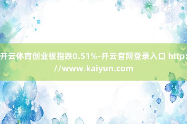开云体育创业板指跌0.51%-开云官网登录入口 http://www.kaiyun.com