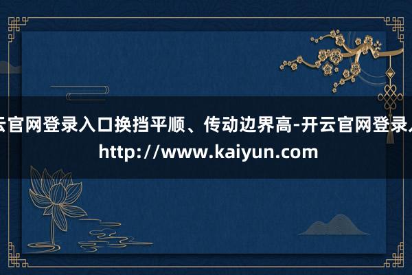 开云官网登录入口换挡平顺、传动边界高-开云官网登录入口 http://www.kaiyun.com
