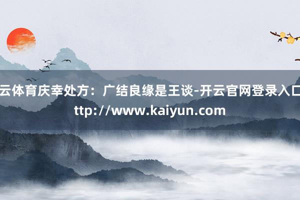 开云体育庆幸处方：广结良缘是王谈-开云官网登录入口 http://www.kaiyun.com