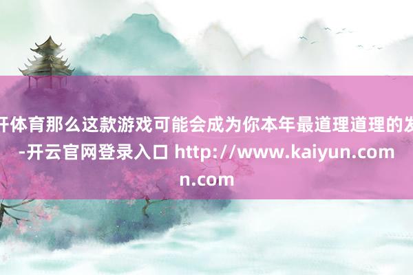 云开体育那么这款游戏可能会成为你本年最道理道理的发现-开云官网登录入口 http://www.kaiyun.com