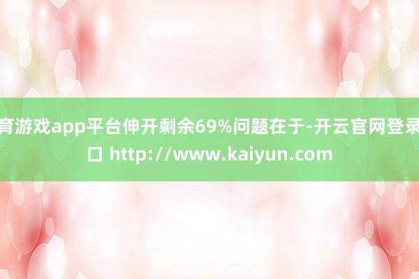 体育游戏app平台伸开剩余69%问题在于-开云官网登录入口 http://www.kaiyun.com