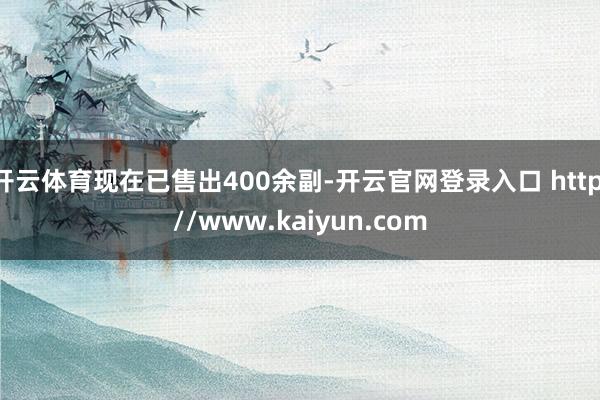 开云体育现在已售出400余副-开云官网登录入口 http://www.kaiyun.com
