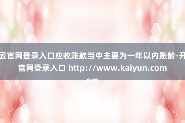 开云官网登录入口应收账款当中主要为一年以内账龄-开云官网登录入口 http://www.kaiyun.com