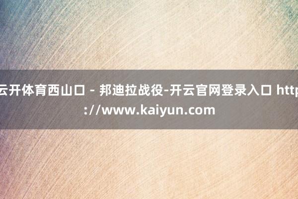 云开体育西山口 - 邦迪拉战役-开云官网登录入口 http://www.kaiyun.com