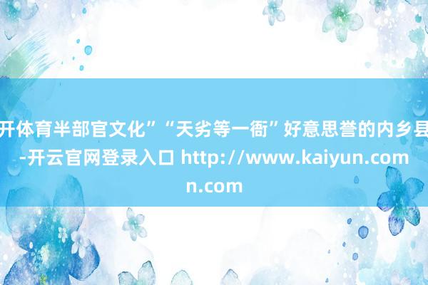 云开体育半部官文化”“天劣等一衙”好意思誉的内乡县衙-开云官网登录入口 http://www.kaiyun.com
