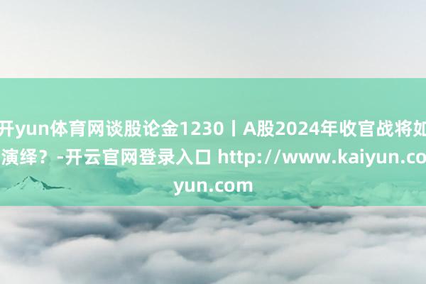 开yun体育网谈股论金1230丨A股2024年收官战将如何演绎?-开云官网登录入口 http://www.kaiyun.com