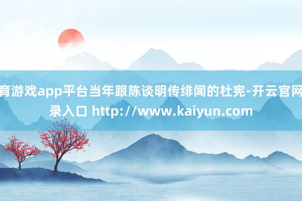 体育游戏app平台当年跟陈谈明传绯闻的杜宪-开云官网登录入口 http://www.kaiyun.com