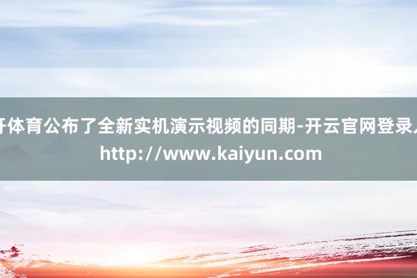 云开体育公布了全新实机演示视频的同期-开云官网登录入口 http://www.kaiyun.com