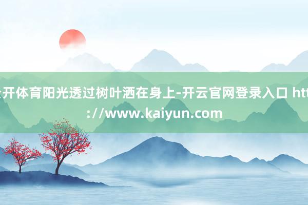 云开体育阳光透过树叶洒在身上-开云官网登录入口 http://www.kaiyun.com