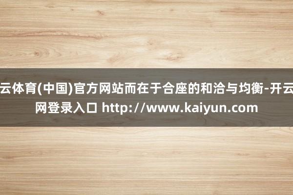 开云体育(中国)官方网站而在于合座的和洽与均衡-开云官网登录入口 http://www.kaiyun.com