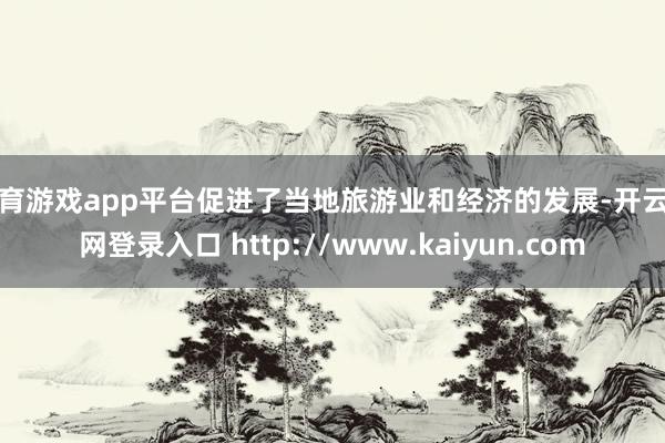 体育游戏app平台促进了当地旅游业和经济的发展-开云官网登录入口 http://www.kaiyun.com