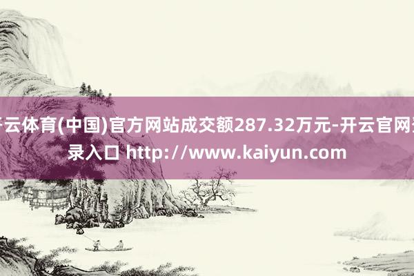 开云体育(中国)官方网站成交额287.32万元-开云官网登录入口 http://www.kaiyun.com
