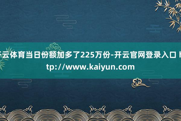 开云体育当日份额加多了225万份-开云官网登录入口 http://www.kaiyun.com