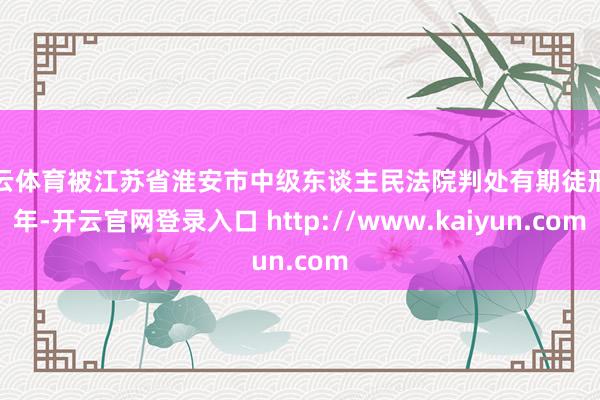 开云体育被江苏省淮安市中级东谈主民法院判处有期徒刑四年-开云官网登录入口 http://www.kaiyun.com