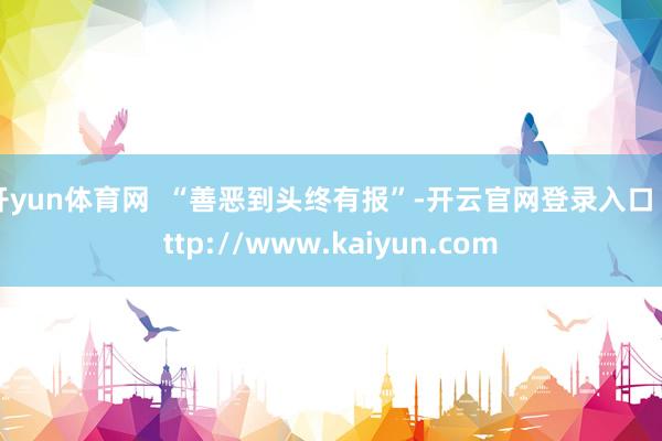 开yun体育网  “善恶到头终有报”-开云官网登录入口 http://www.kaiyun.com