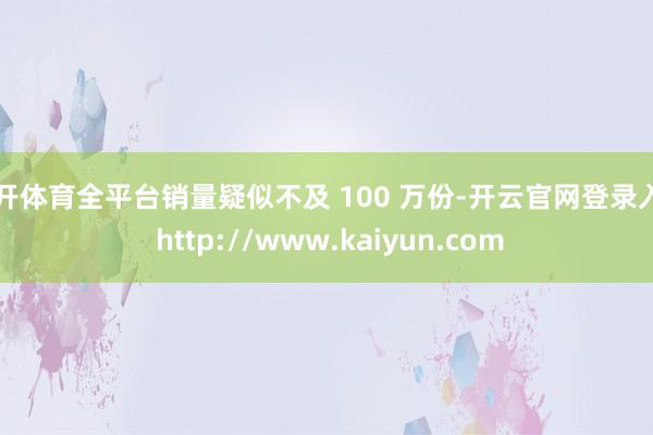 云开体育全平台销量疑似不及 100 万份-开云官网登录入口 http://www.kaiyun.com