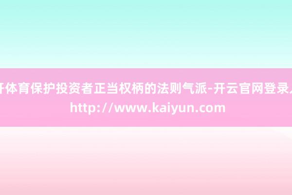 云开体育保护投资者正当权柄的法则气派-开云官网登录入口 http://www.kaiyun.com