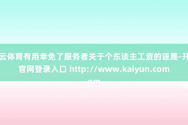 开云体育有用幸免了服务者关于个东谈主工资的诬蔑-开云官网登录入口 http://www.kaiyun.com
