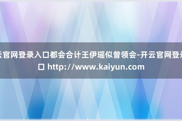 开云官网登录入口都会合计王伊瑶似曾领会-开云官网登录入口 http://www.kaiyun.com