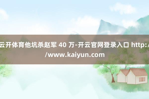 云开体育他坑杀赵军 40 万-开云官网登录入口 http://www.kaiyun.com