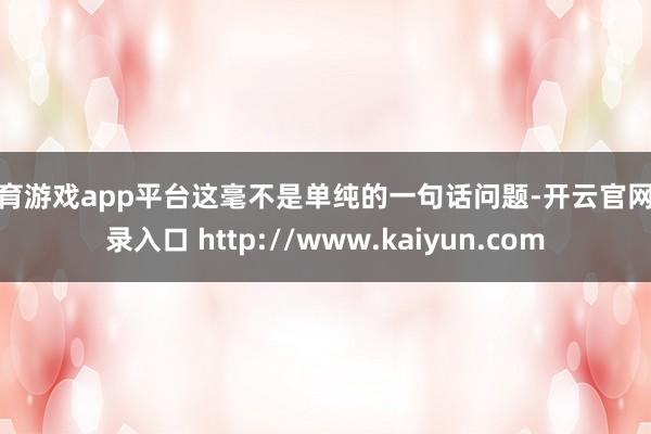 体育游戏app平台这毫不是单纯的一句话问题-开云官网登录入口 http://www.kaiyun.com