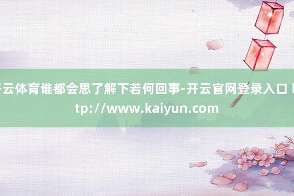 开云体育谁都会思了解下若何回事-开云官网登录入口 http://www.kaiyun.com