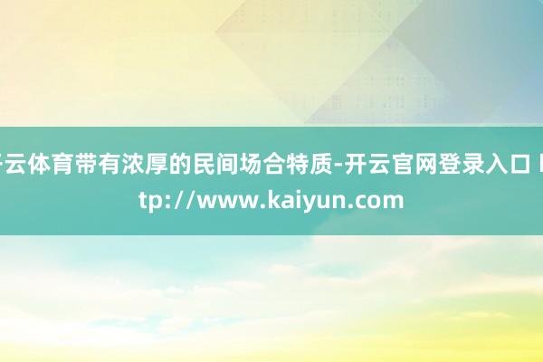 开云体育带有浓厚的民间场合特质-开云官网登录入口 http://www.kaiyun.com