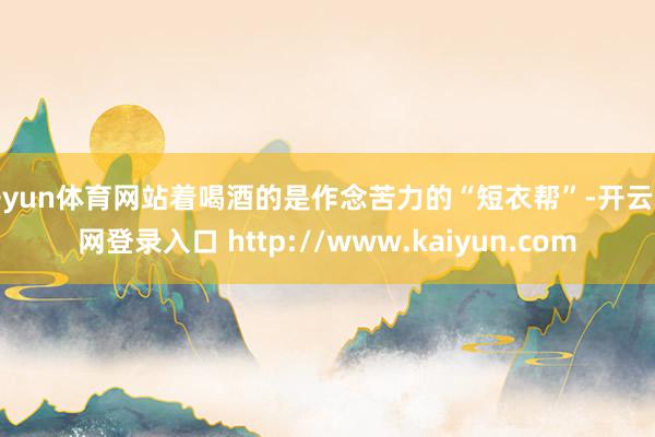 开yun体育网站着喝酒的是作念苦力的“短衣帮”-开云官网登录入口 http://www.kaiyun.com