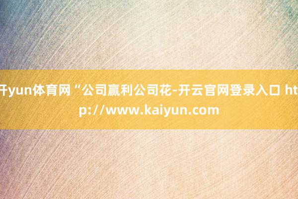 开yun体育网 “公司赢利公司花-开云官网登录入口 http://www.kaiyun.com