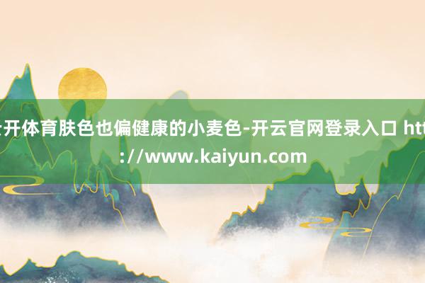 云开体育肤色也偏健康的小麦色-开云官网登录入口 http://www.kaiyun.com