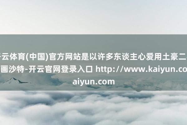 开云体育(中国)官方网站是以许多东谈主心爱用土豪二字描画沙特-开云官网登录入口 http://www.kaiyun.com