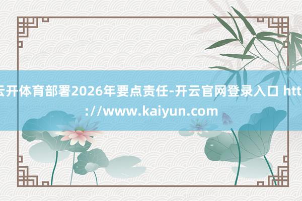 云开体育部署2026年要点责任-开云官网登录入口 http://www.kaiyun.com