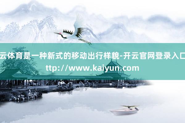 开云体育是一种新式的移动出行样貌-开云官网登录入口 http://www.kaiyun.com