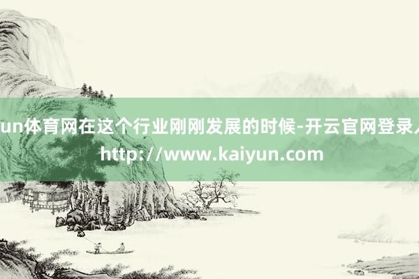 开yun体育网在这个行业刚刚发展的时候-开云官网登录入口 http://www.kaiyun.com
