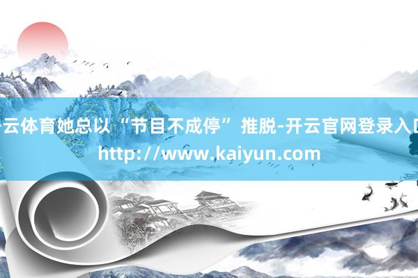 开云体育她总以 “节目不成停” 推脱-开云官网登录入口 http://www.kaiyun.com