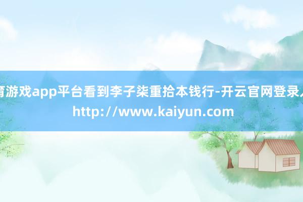 体育游戏app平台看到李子柒重拾本钱行-开云官网登录入口 http://www.kaiyun.com