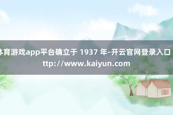 体育游戏app平台确立于 1937 年-开云官网登录入口 http://www.kaiyun.com