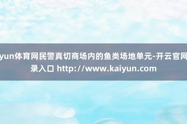 开yun体育网民警真切商场内的鱼类场地单元-开云官网登录入口 http://www.kaiyun.com