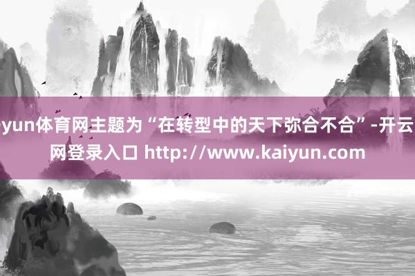 开yun体育网主题为“在转型中的天下弥合不合”-开云官网登录入口 http://www.kaiyun.com