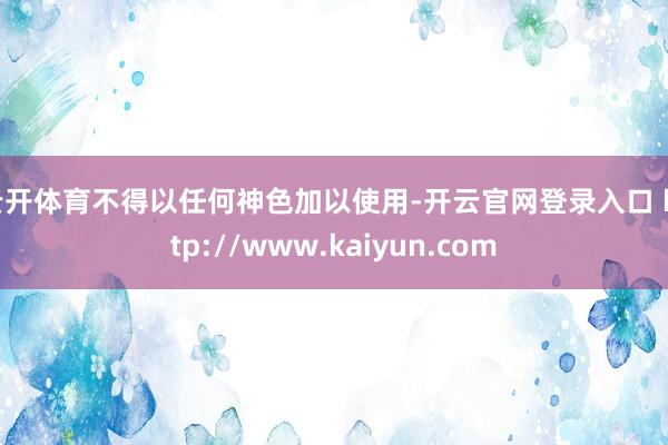 云开体育不得以任何神色加以使用-开云官网登录入口 http://www.kaiyun.com