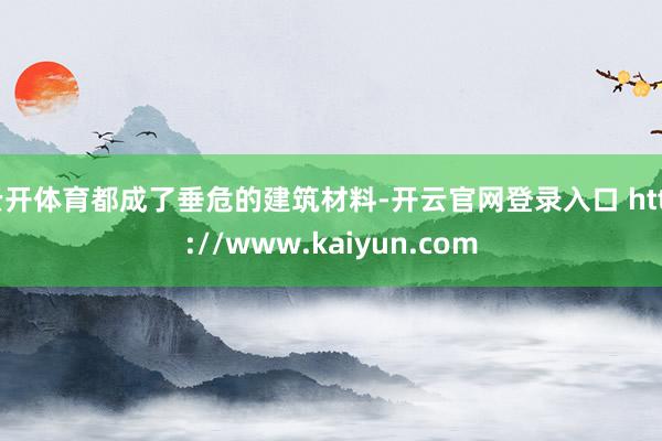 云开体育都成了垂危的建筑材料-开云官网登录入口 http://www.kaiyun.com