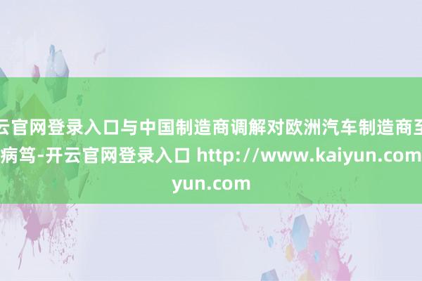 开云官网登录入口与中国制造商调解对欧洲汽车制造商至关病笃-开云官网登录入口 http://www.kaiyun.com