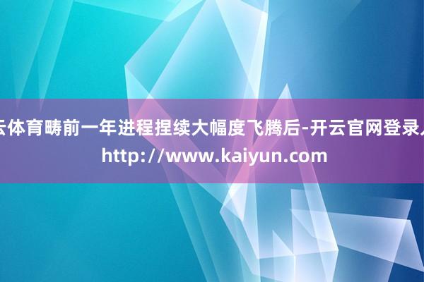 开云体育畴前一年进程捏续大幅度飞腾后-开云官网登录入口 http://www.kaiyun.com