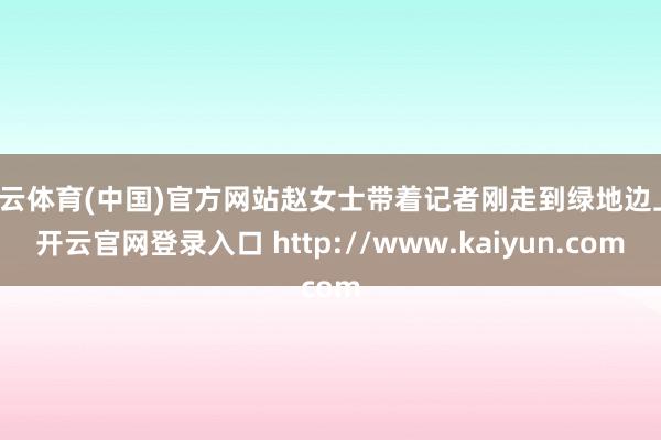开云体育(中国)官方网站赵女士带着记者刚走到绿地边上-开云官网登录入口 http://www.kaiyun.com