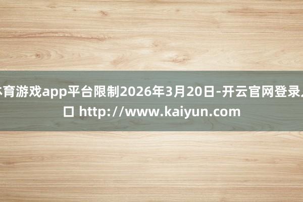 体育游戏app平台限制2026年3月20日-开云官网登录入口 http://www.kaiyun.com