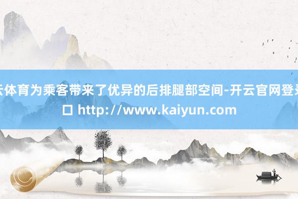 开云体育为乘客带来了优异的后排腿部空间-开云官网登录入口 http://www.kaiyun.com